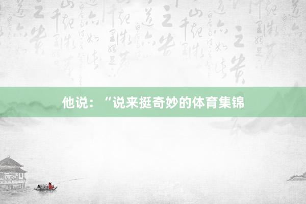 他说：“说来挺奇妙的体育集锦