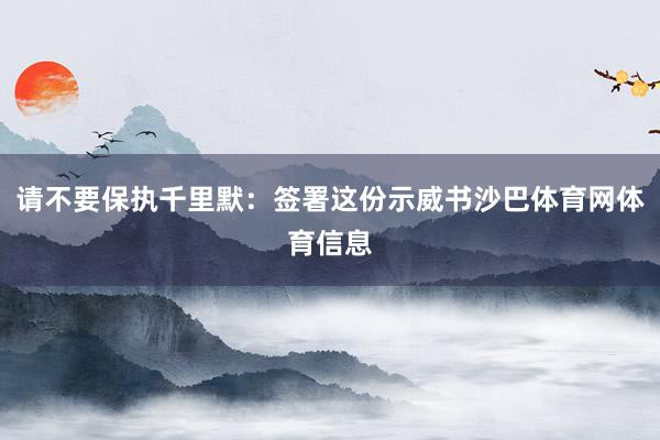请不要保执千里默：签署这份示威书沙巴体育网体育信息