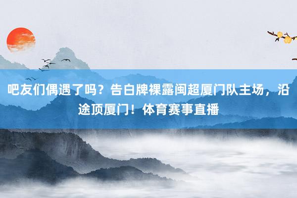 吧友们偶遇了吗？告白牌裸露闽超厦门队主场，沿途顶厦门！体育赛事直播