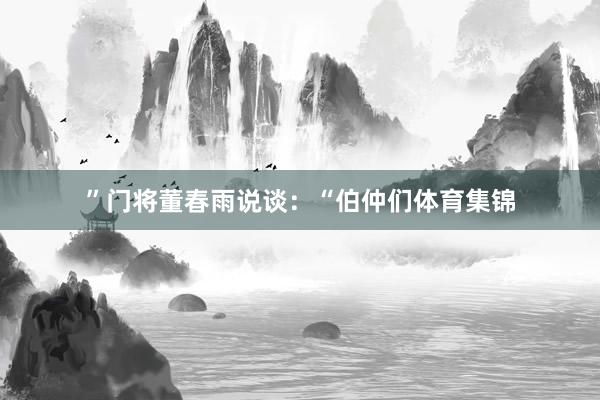 ”门将董春雨说谈：“伯仲们体育集锦