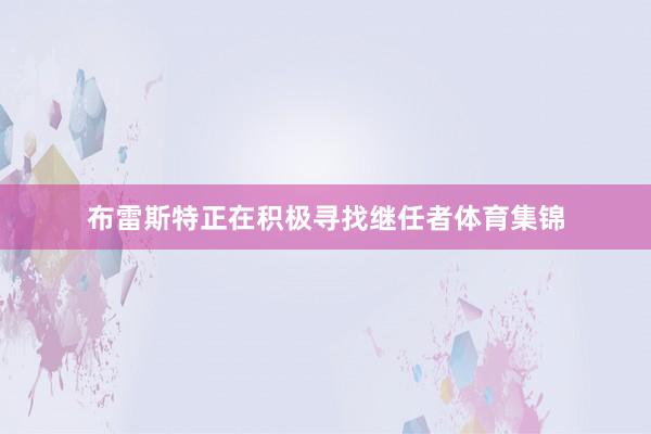 布雷斯特正在积极寻找继任者体育集锦
