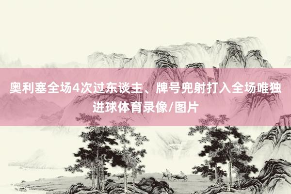 奥利塞全场4次过东谈主、牌号兜射打入全场唯独进球体育录像/图片