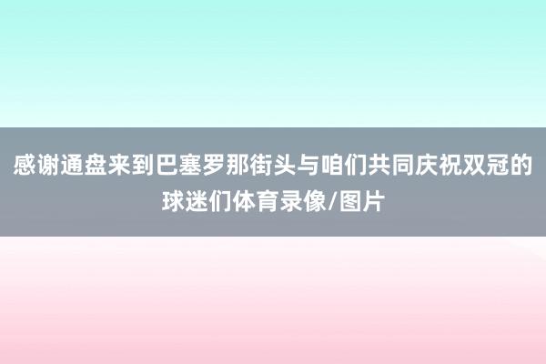 感谢通盘来到巴塞罗那街头与咱们共同庆祝双冠的球迷们体育录像/图片