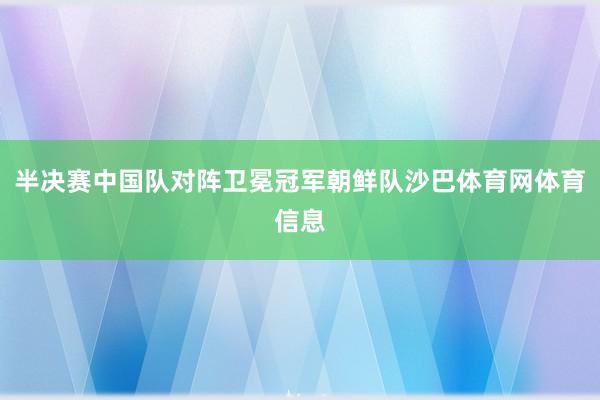 半决赛中国队对阵卫冕冠军朝鲜队沙巴体育网体育信息