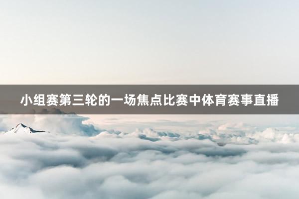 小组赛第三轮的一场焦点比赛中体育赛事直播