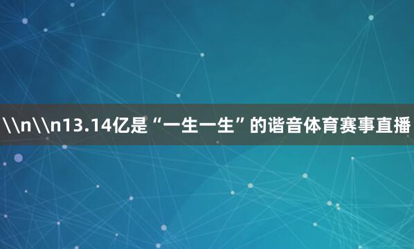 \n\n13.14亿是“一生一生”的谐音体育赛事直播