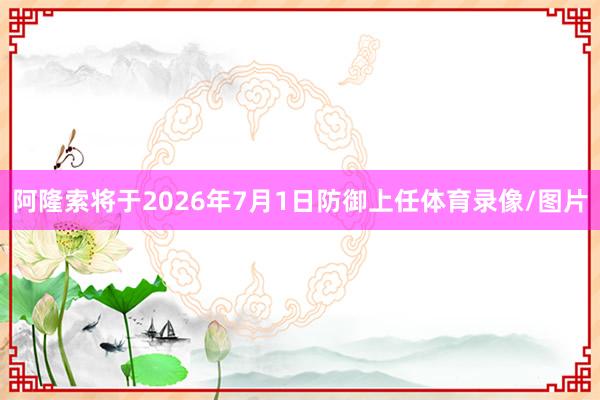 阿隆索将于2026年7月1日防御上任体育录像/图片