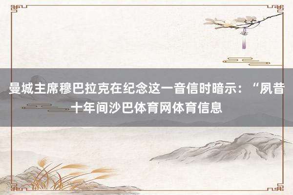 曼城主席穆巴拉克在纪念这一音信时暗示：“夙昔十年间沙巴体育网体育信息