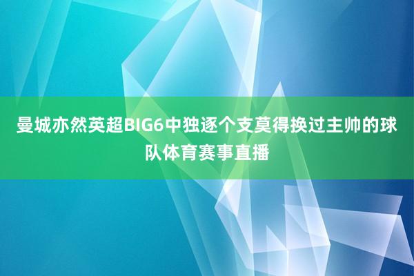 曼城亦然英超BIG6中独逐个支莫得换过主帅的球队体育赛事直播
