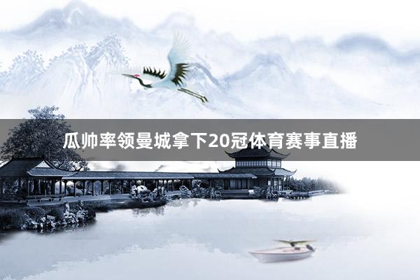 瓜帅率领曼城拿下20冠体育赛事直播