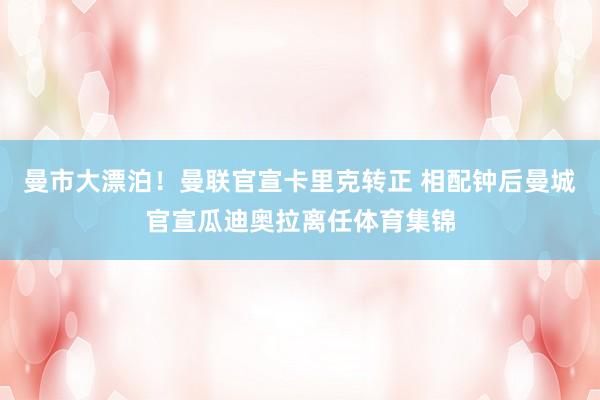 曼市大漂泊！曼联官宣卡里克转正 相配钟后曼城官宣瓜迪奥拉离任体育集锦