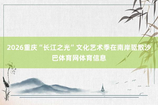 2026重庆“长江之光”文化艺术季在南岸驱散沙巴体育网体育信息
