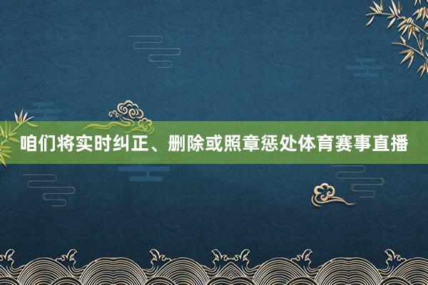 咱们将实时纠正、删除或照章惩处体育赛事直播