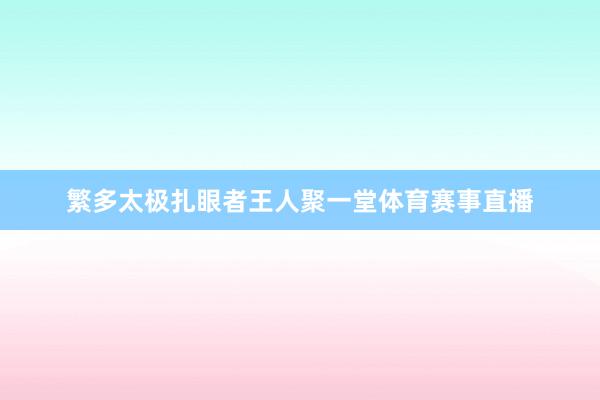 繁多太极扎眼者王人聚一堂体育赛事直播