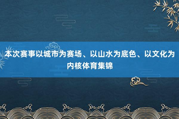 本次赛事以城市为赛场、以山水为底色、以文化为内核体育集锦