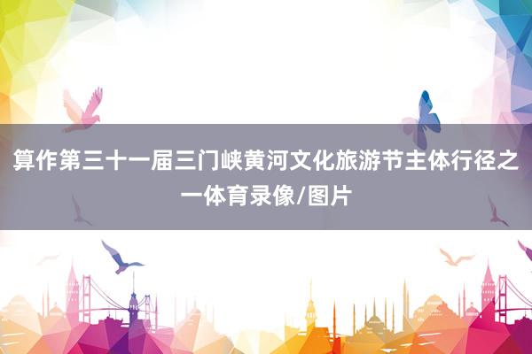 算作第三十一届三门峡黄河文化旅游节主体行径之一体育录像/图片