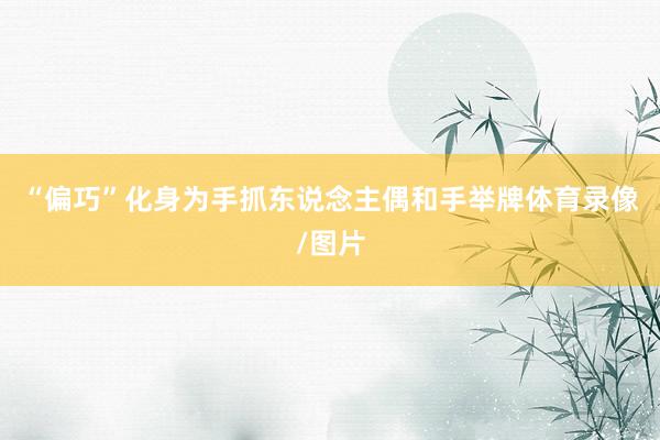 “偏巧”化身为手抓东说念主偶和手举牌体育录像/图片