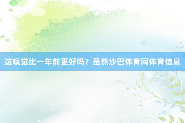 这嗅觉比一年前更好吗？虽然沙巴体育网体育信息
