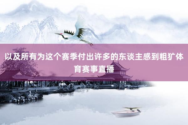 以及所有为这个赛季付出许多的东谈主感到粗犷体育赛事直播