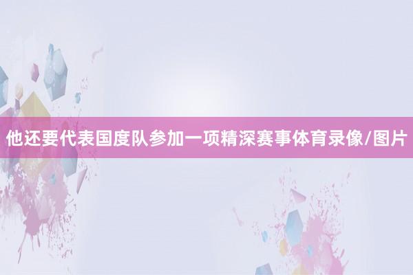 他还要代表国度队参加一项精深赛事体育录像/图片