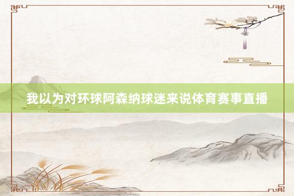 我以为对环球阿森纳球迷来说体育赛事直播