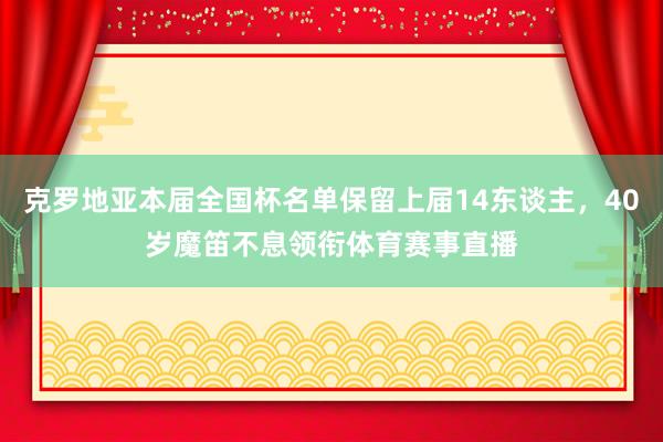 克罗地亚本届全国杯名单保留上届14东谈主,40岁魔笛不息领衔体育赛事直播