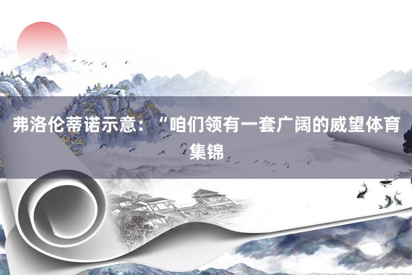 弗洛伦蒂诺示意：“咱们领有一套广阔的威望体育集锦