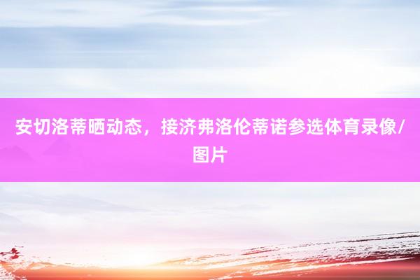 安切洛蒂晒动态，接济弗洛伦蒂诺参选体育录像/图片