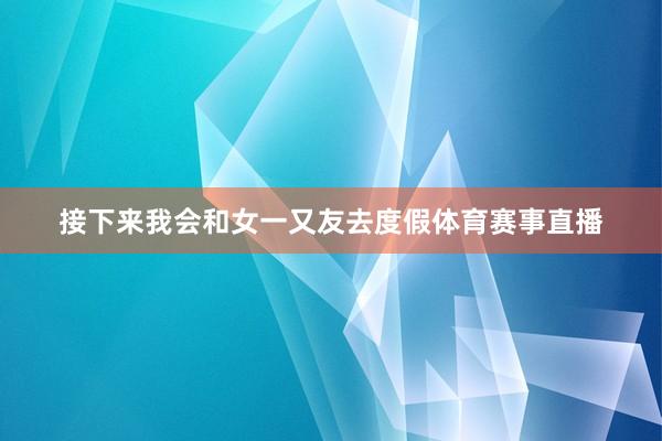 接下来我会和女一又友去度假体育赛事直播