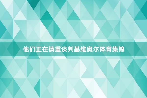 他们正在慎重谈判基维奥尔体育集锦