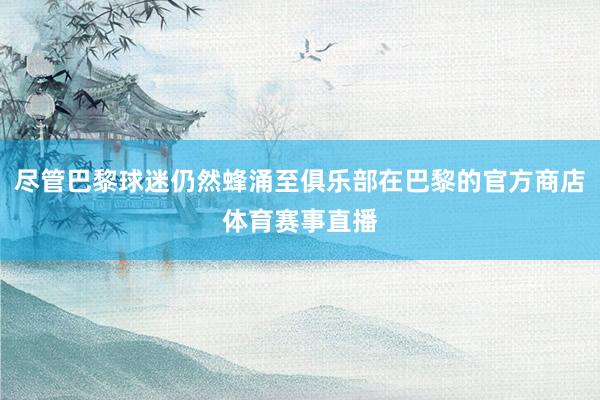 尽管巴黎球迷仍然蜂涌至俱乐部在巴黎的官方商店体育赛事直播