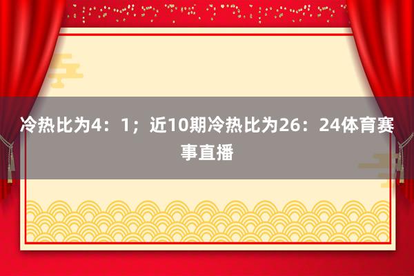冷热比为4:1;近10期冷热比为26:24体育赛事直播