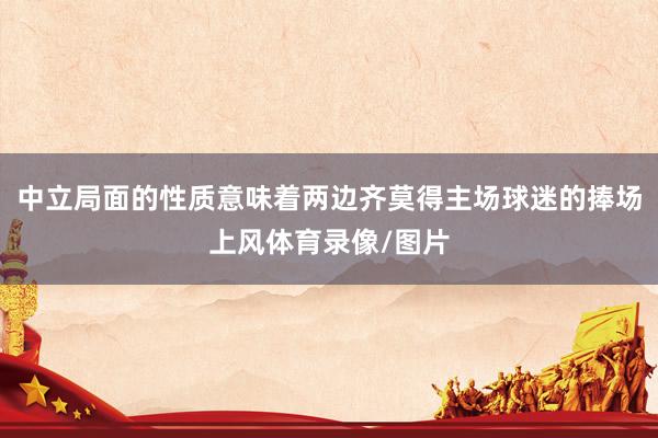 中立局面的性质意味着两边齐莫得主场球迷的捧场上风体育录像/图片