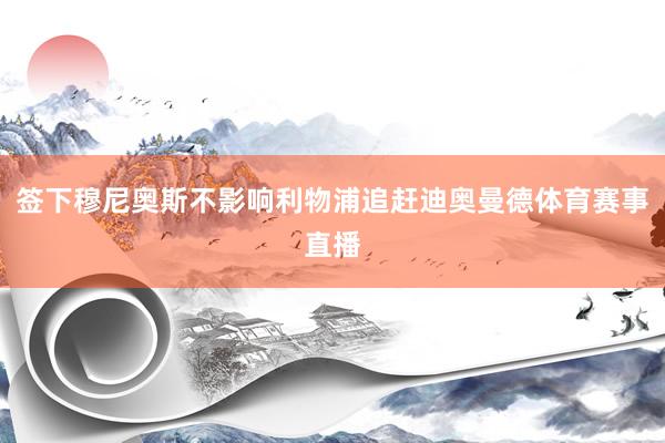 签下穆尼奥斯不影响利物浦追赶迪奥曼德体育赛事直播