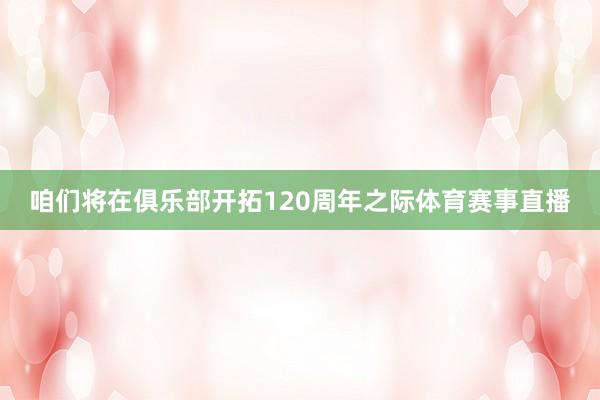 咱们将在俱乐部开拓120周年之际体育赛事直播