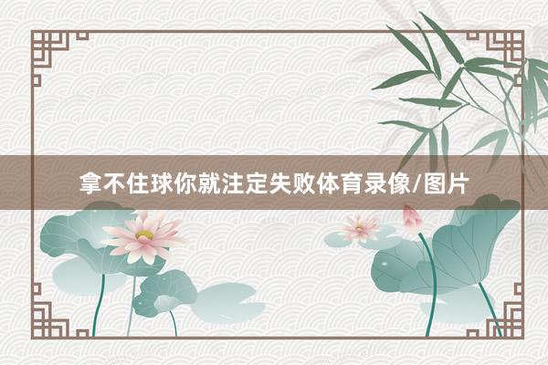 拿不住球你就注定失败体育录像/图片