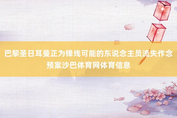 巴黎圣日耳曼正为锋线可能的东说念主员流失作念预案沙巴体育网体育信息