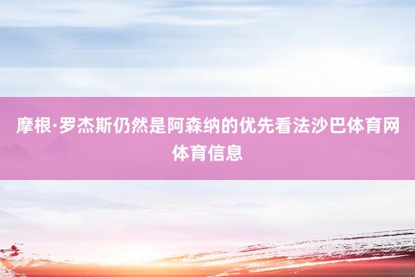 摩根·罗杰斯仍然是阿森纳的优先看法沙巴体育网体育信息