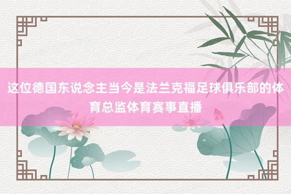 这位德国东说念主当今是法兰克福足球俱乐部的体育总监体育赛事直播