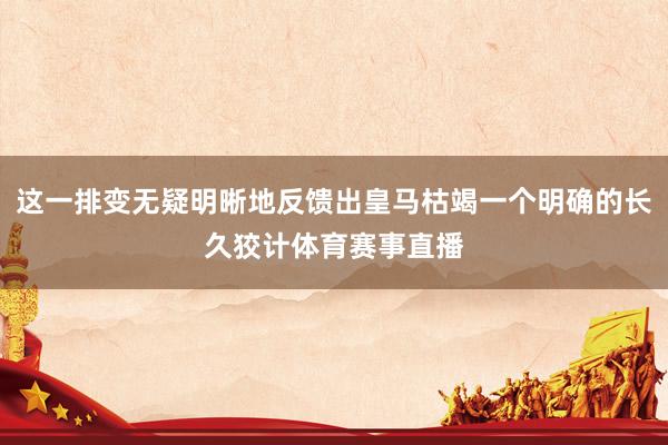 这一排变无疑明晰地反馈出皇马枯竭一个明确的长久狡计体育赛事直播