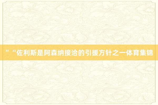 ”“佐利斯是阿森纳接洽的引援方针之一体育集锦