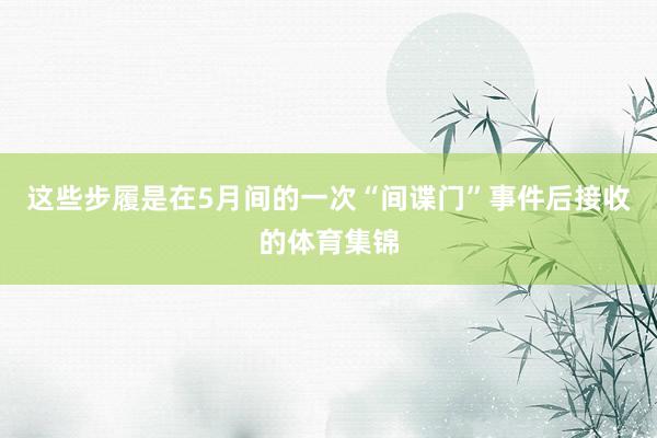 这些步履是在5月间的一次“间谍门”事件后接收的体育集锦