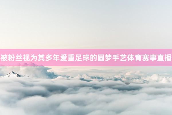 被粉丝视为其多年爱重足球的圆梦手艺体育赛事直播