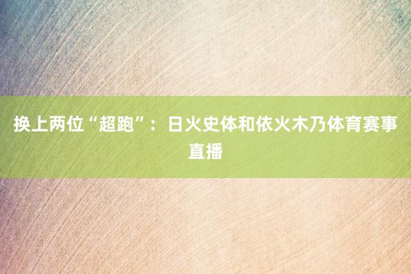 换上两位“超跑”：日火史体和依火木乃体育赛事直播