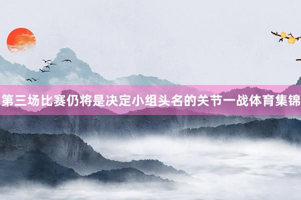 第三场比赛仍将是决定小组头名的关节一战体育集锦