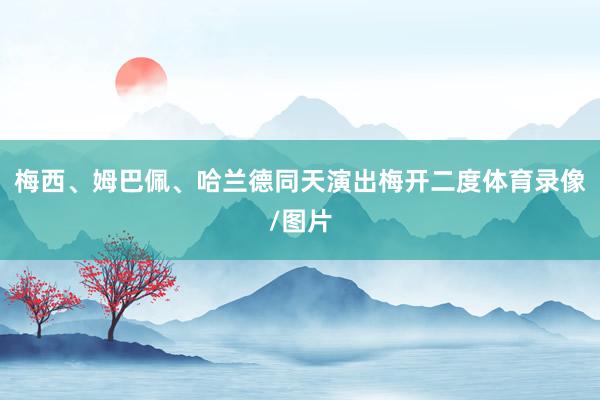 梅西、姆巴佩、哈兰德同天演出梅开二度体育录像/图片