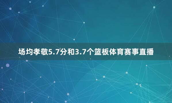 场均孝敬5.7分和3.7个篮板体育赛事直播