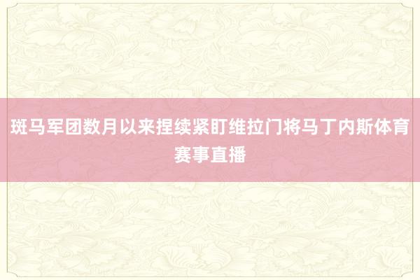 斑马军团数月以来捏续紧盯维拉门将马丁内斯体育赛事直播