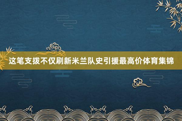 这笔支拨不仅刷新米兰队史引援最高价体育集锦
