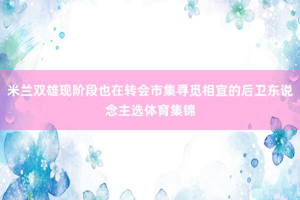 米兰双雄现阶段也在转会市集寻觅相宜的后卫东说念主选体育集锦